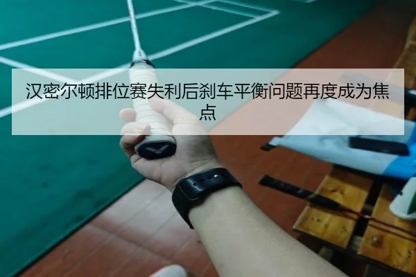 汉密尔顿排位赛失利后刹车平衡问题再度成为焦点