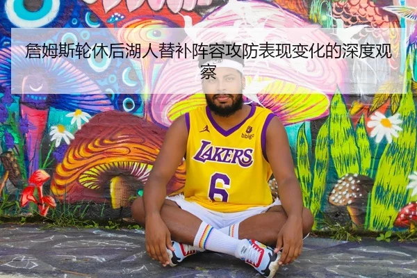詹姆斯轮休后湖人替补阵容攻防表现变化的深度观察